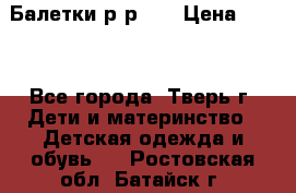 Балетки р-р 28 › Цена ­ 200 - Все города, Тверь г. Дети и материнство » Детская одежда и обувь   . Ростовская обл.,Батайск г.